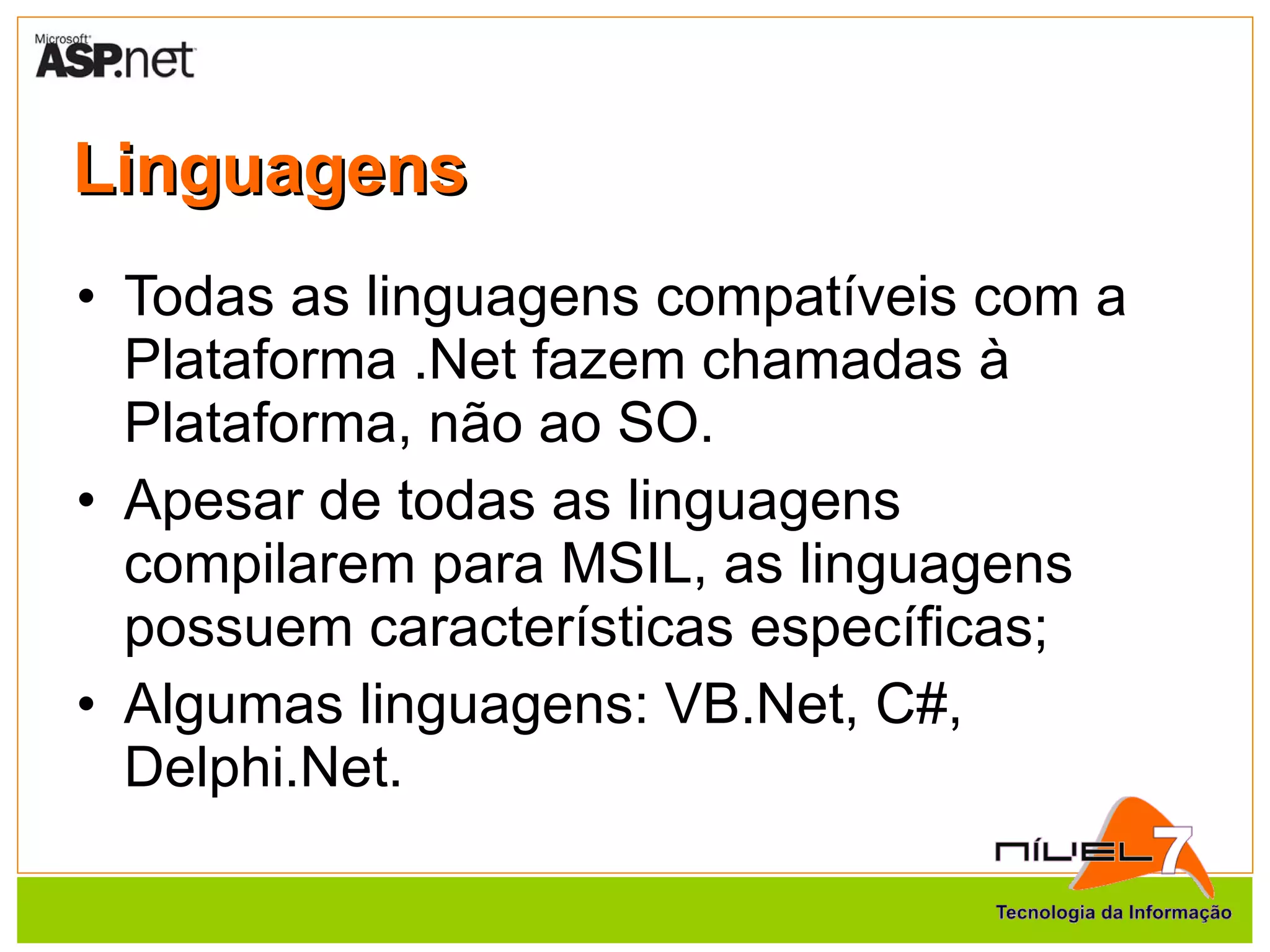 Linguagens Todas as linguagens compatíveis com a Plataforma .Net fazem chamadas à Plataforma, não ao SO. Apesar de todas as linguagens compilarem para MSIL, as linguagens possuem características específicas; Algumas linguagens: VB.Net, C#, Delphi.Net. 
