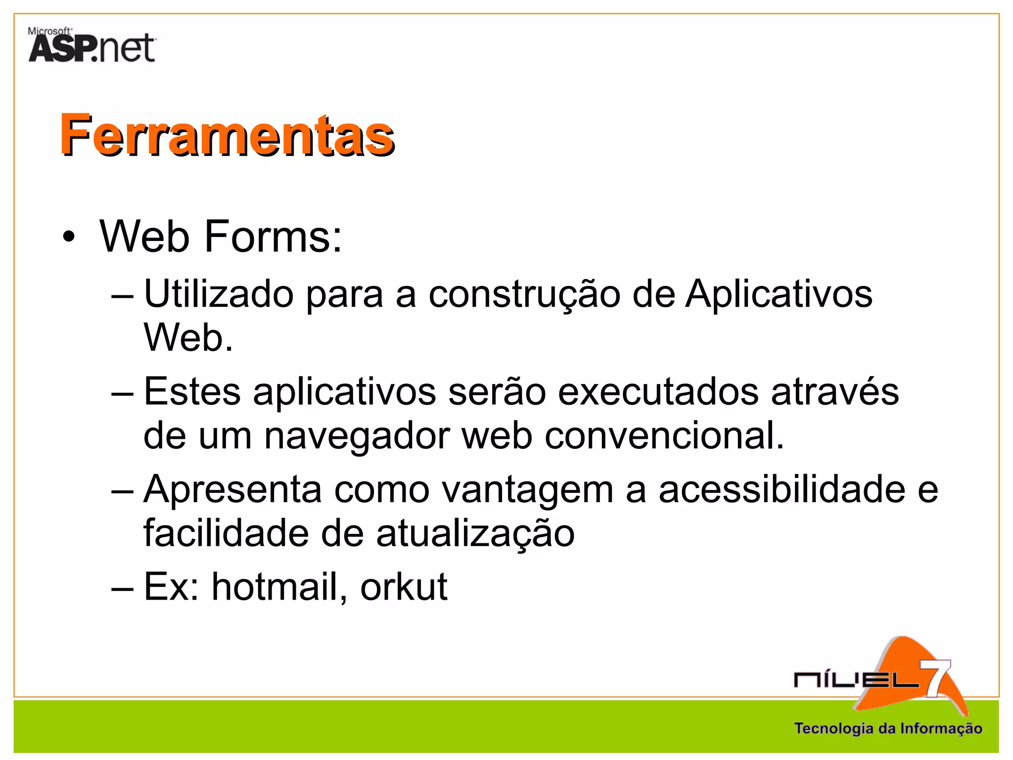 Ferramentas Web Forms: Utilizado para a construção de Aplicativos Web. Estes aplicativos serão executados através de um navegador web convencional. Apresenta como vantagem a acessibilidade e facilidade de atualização Ex: hotmail, orkut 