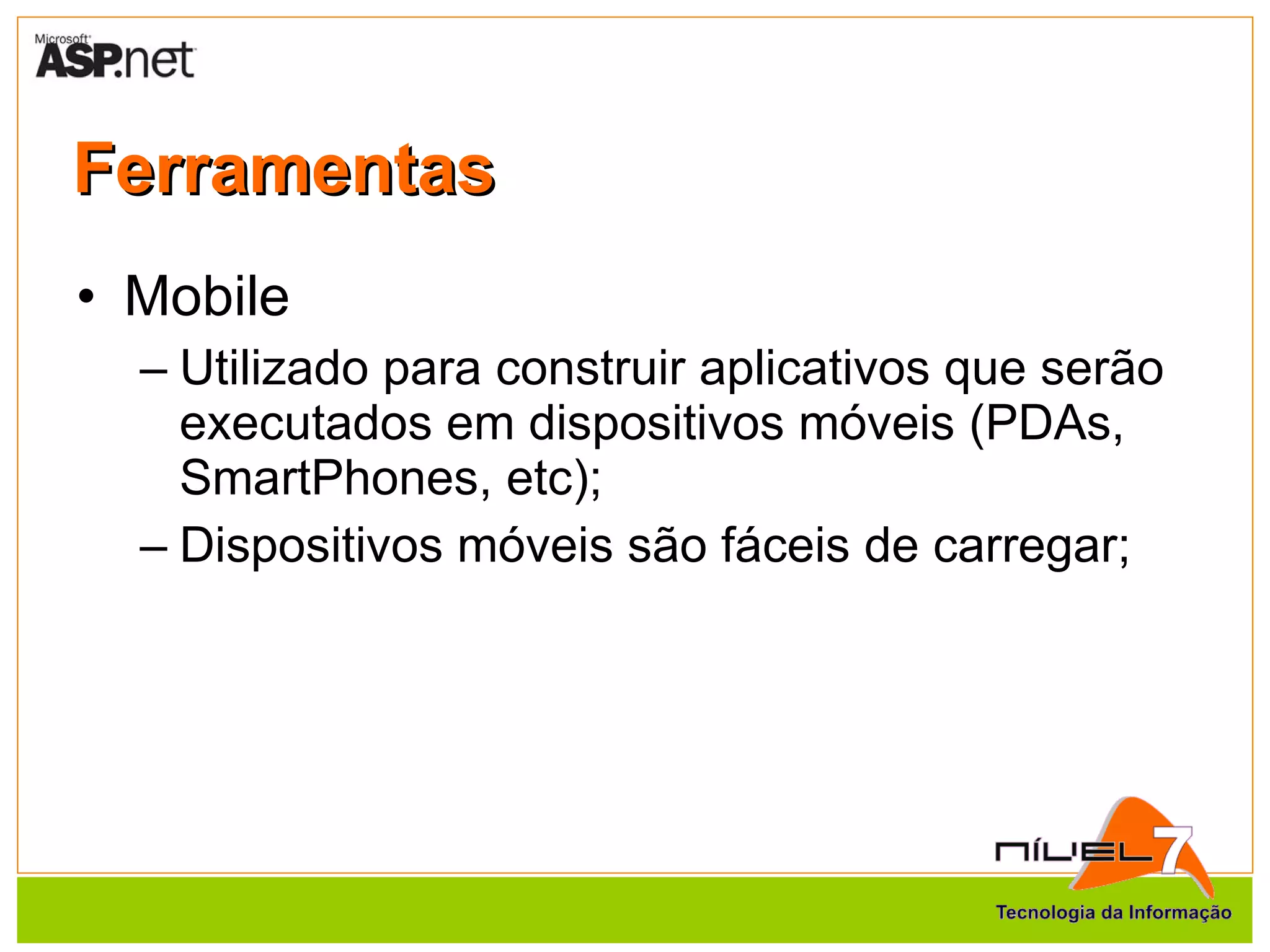 Ferramentas Mobile Utilizado para construir aplicativos que serão executados em dispositivos móveis (PDAs, SmartPhones, etc); Dispositivos móveis são fáceis de carregar; 