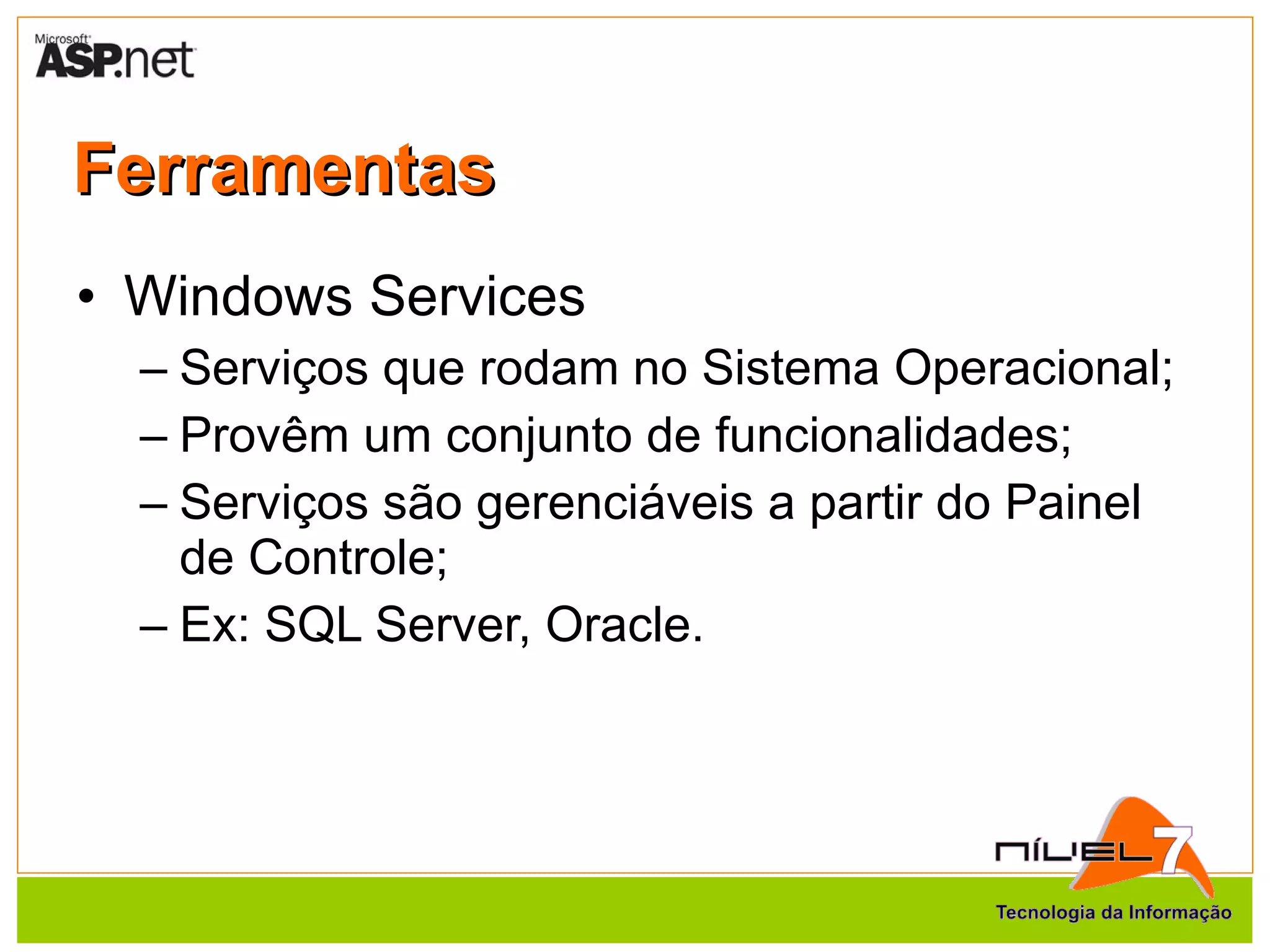 Ferramentas Windows Services Serviços que rodam no Sistema Operacional; Provêm um conjunto de funcionalidades; Serviços são gerenciáveis a partir do Painel de Controle; Ex: SQL Server, Oracle. 