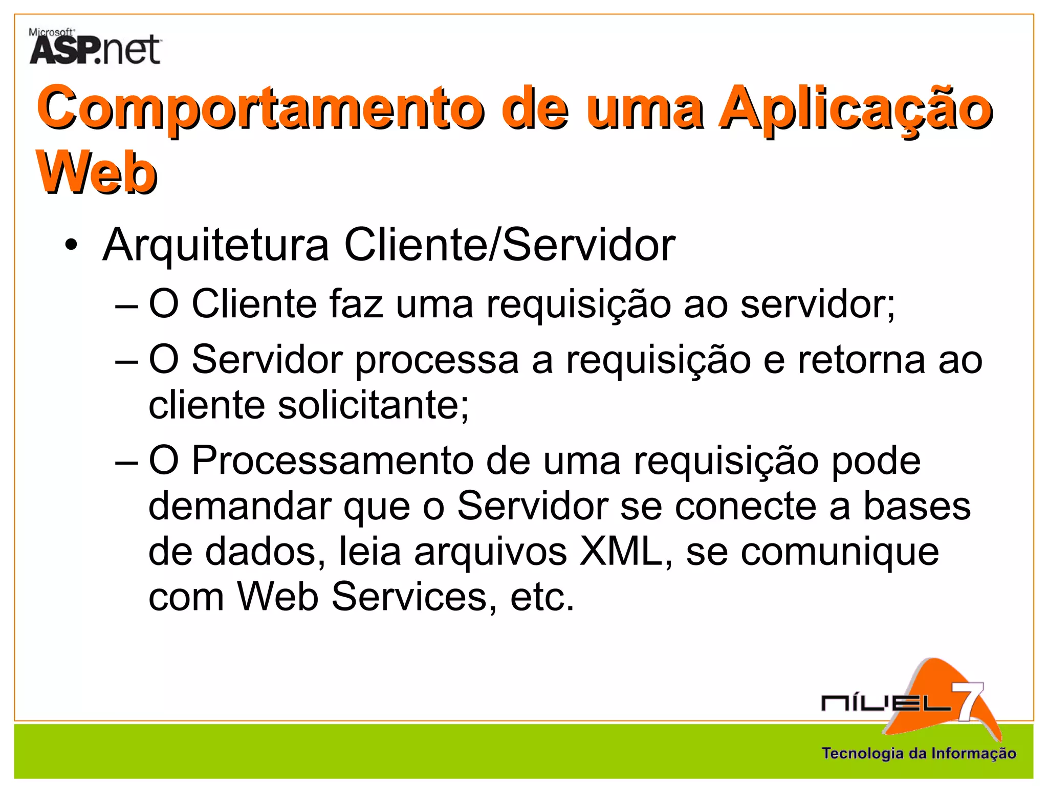 Comportamento de uma Aplicação Web Arquitetura Cliente/Servidor O Cliente faz uma requisição ao servidor; O Servidor processa a requisição e retorna ao cliente solicitante; O Processamento de uma requisição pode demandar que o Servidor se conecte a bases de dados, leia arquivos XML, se comunique com Web Services, etc. 