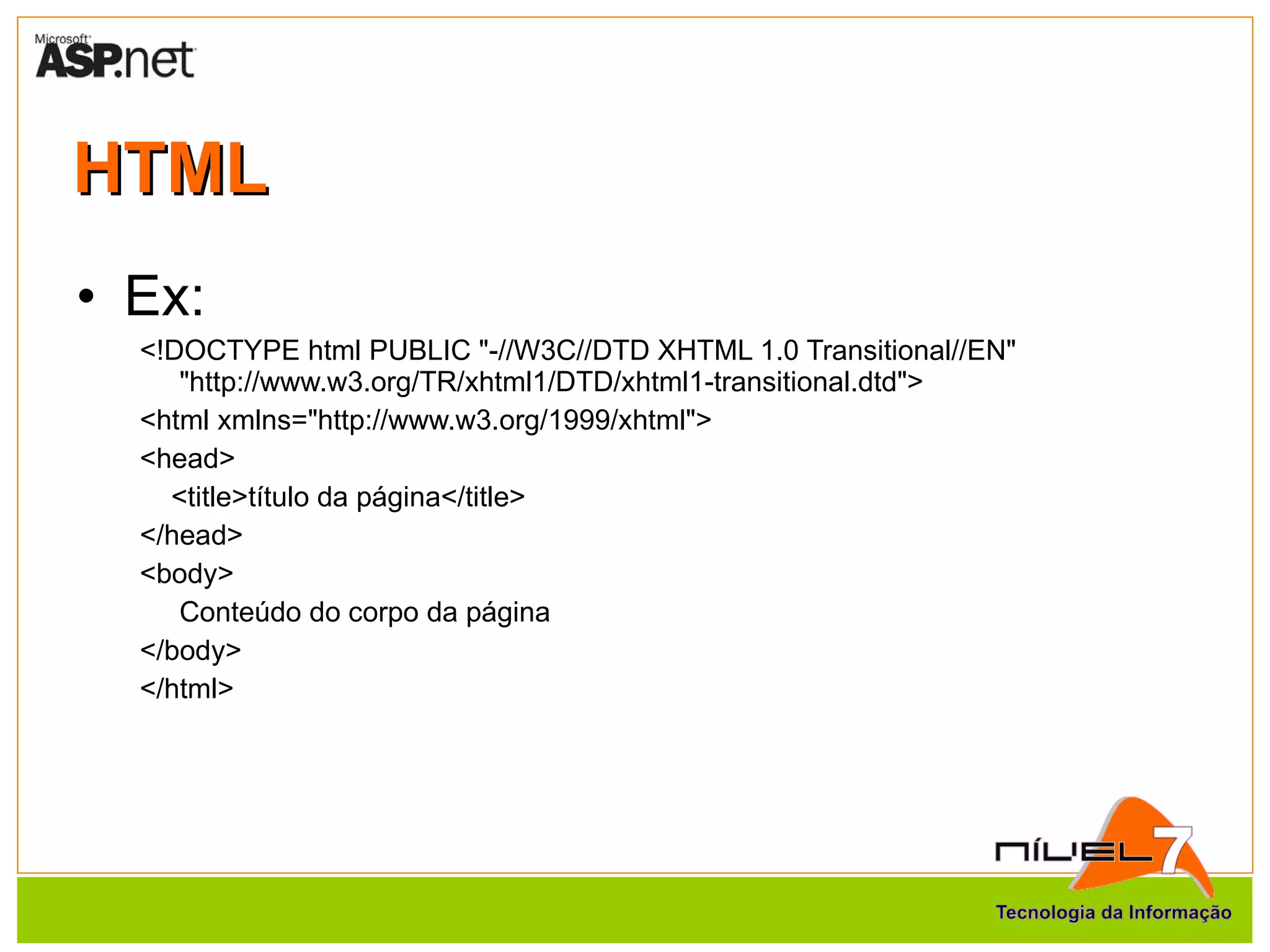 HTML Ex: <!DOCTYPE html PUBLIC "-//W3C//DTD XHTML 1.0 Transitional//EN" "http://www.w3.org/TR/xhtml1/DTD/xhtml1-transitional.dtd"> <html xmlns="http://www.w3.org/1999/xhtml"> <head> <title>título da página</title> </head> <body> Conteúdo do corpo da página </body> </html> 