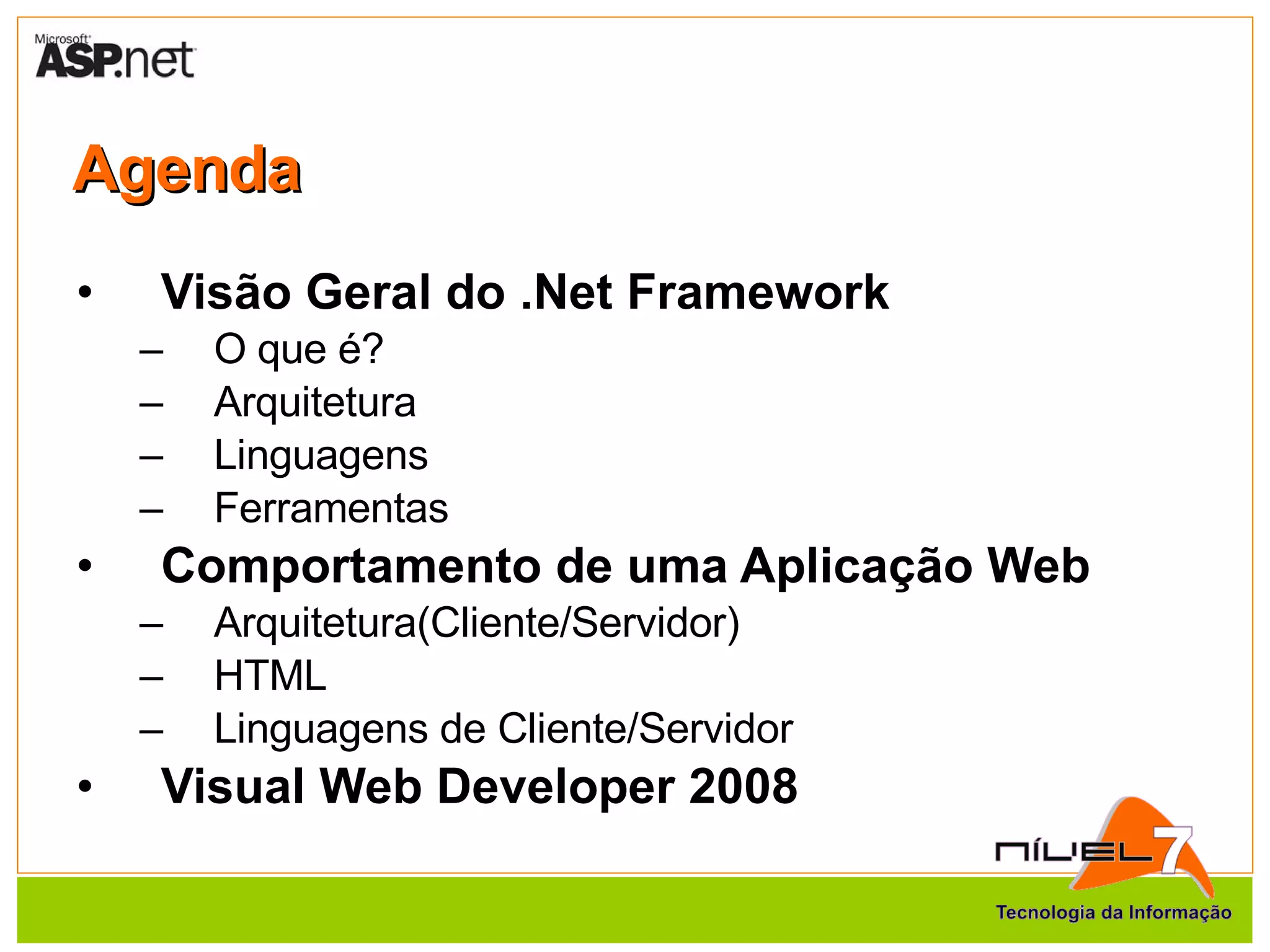 Agenda Visão Geral do .Net Framework O que é? Arquitetura Linguagens Ferramentas Comportamento de uma Aplicação Web Arquitetura(Cliente/Servidor) HTML Linguagens de Cliente/Servidor Visual Web Developer 2008   