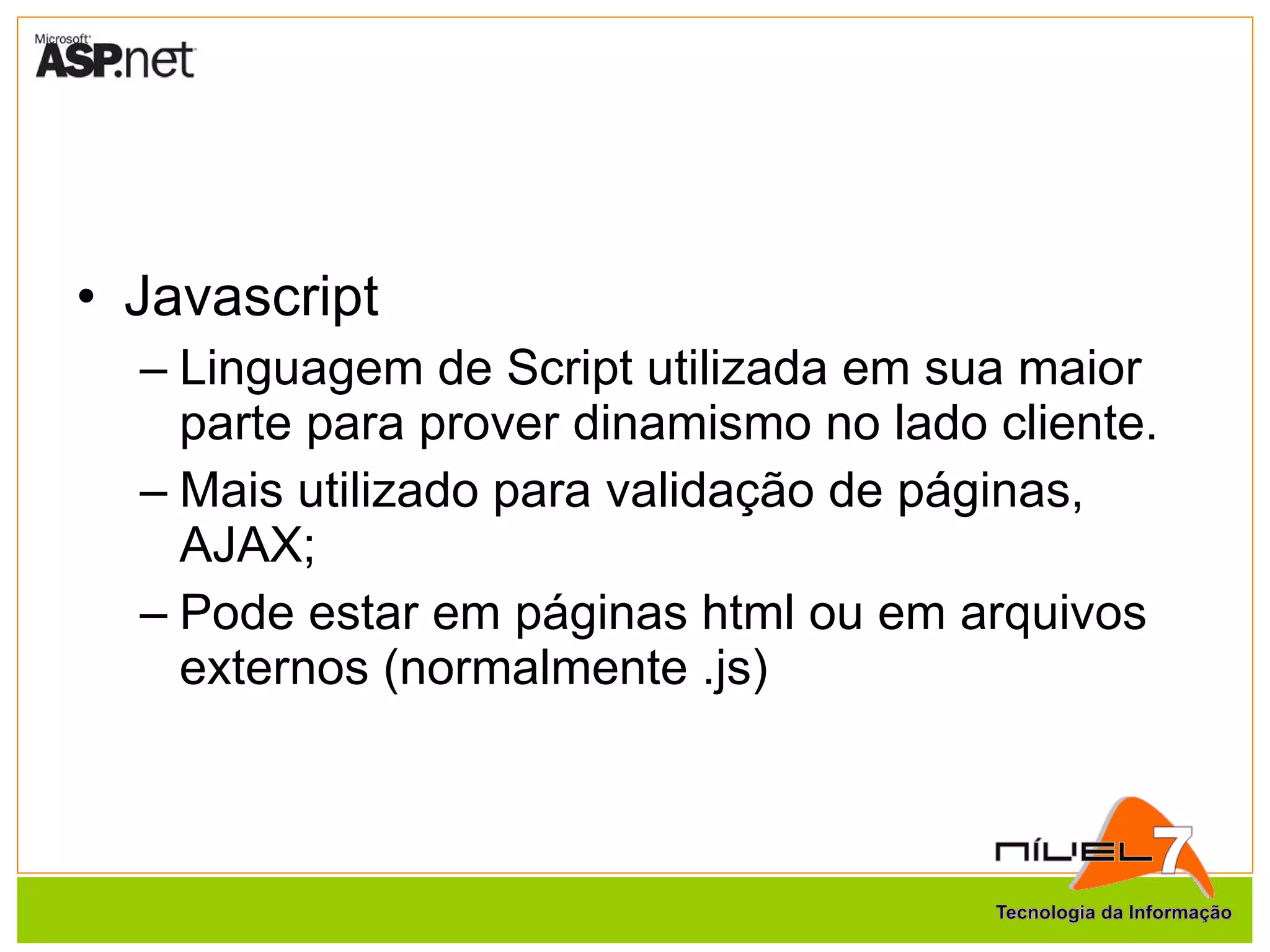 Javascript Linguagem de Script utilizada em sua maior parte para prover dinamismo no lado cliente. Mais utilizado para validação de páginas, AJAX; Pode estar em páginas html ou em arquivos externos (normalmente .js) 