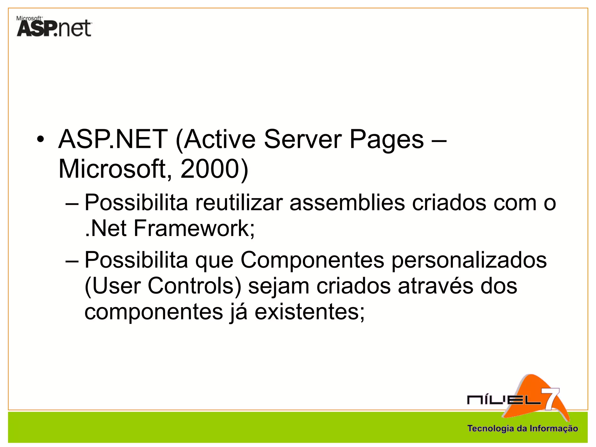 ASP.NET (Active Server Pages – Microsoft, 2000) Possibilita reutilizar assemblies criados com o .Net Framework; Possibilita que Componentes personalizados (User Controls) sejam criados através dos componentes já existentes; 