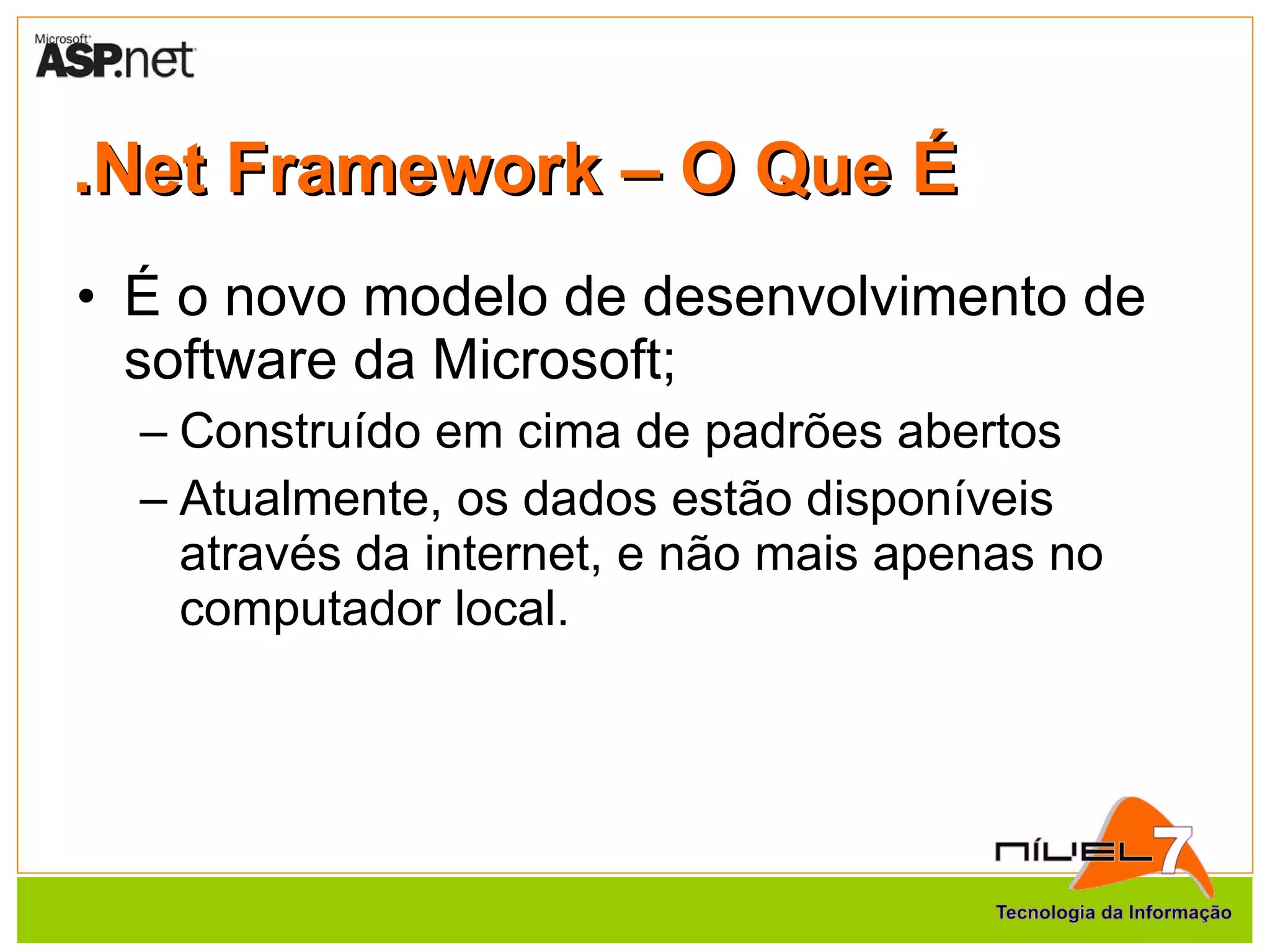 .Net Framework – O Que É É o novo modelo de desenvolvimento de software da Microsoft; Construído em cima de padrões abertos Atualmente, os dados estão disponíveis através da internet, e não mais apenas no computador local. 