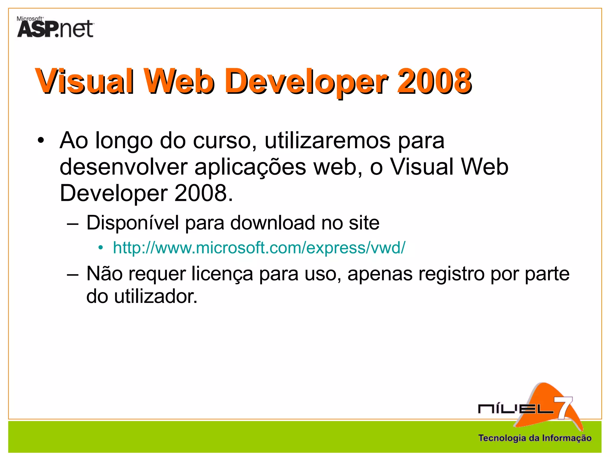 Visual Web Developer 2008 Ao longo do curso, utilizaremos para desenvolver aplicações web, o Visual Web Developer 2008. Disponível para download no site http://www.microsoft.com/express/vwd/ Não requer licença para uso, apenas registro por parte do utilizador. 