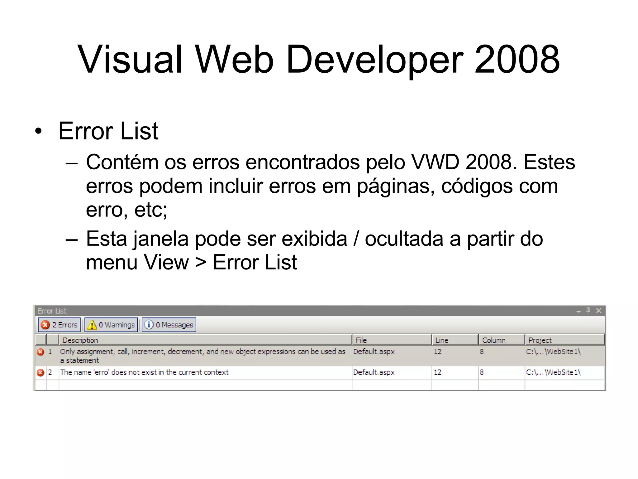 Visual Web Developer 2008 Error List Contém os erros encontrados pelo VWD 2008. Estes erros podem incluir erros em páginas, códigos com erro, etc; Esta janela pode ser exibida / ocultada a partir do menu View > Error List 