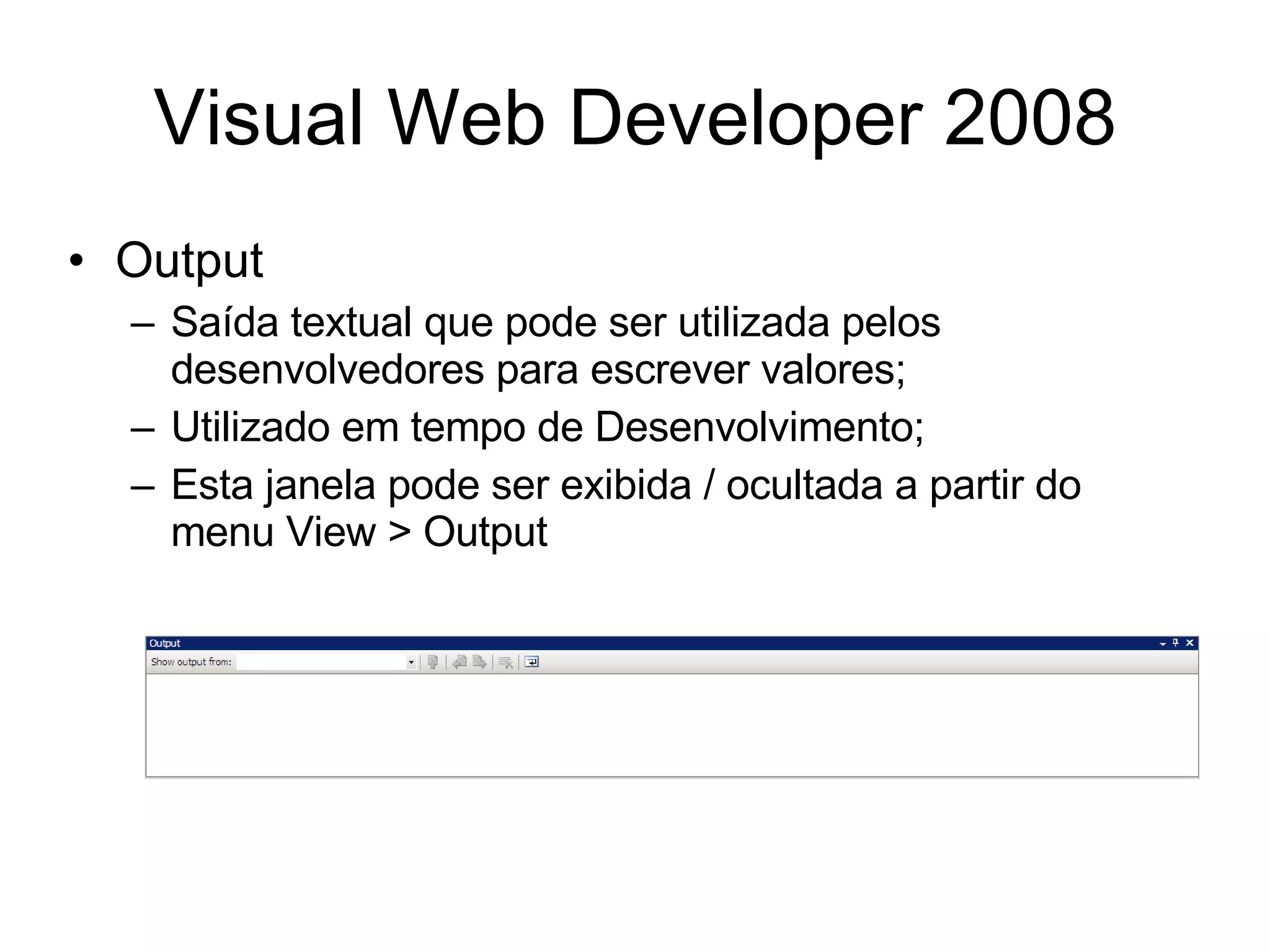 Visual Web Developer 2008 Output Saída textual que pode ser utilizada pelos desenvolvedores para escrever valores; Utilizado em tempo de Desenvolvimento; Esta janela pode ser exibida / ocultada a partir do menu View > Output 