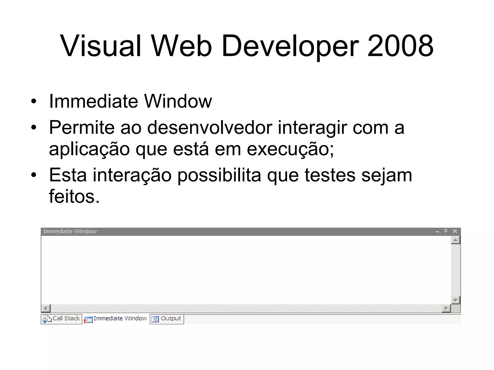 Visual Web Developer 2008 Immediate Window Permite ao desenvolvedor interagir com a aplicação que está em execução; Esta interação possibilita que testes sejam feitos. 