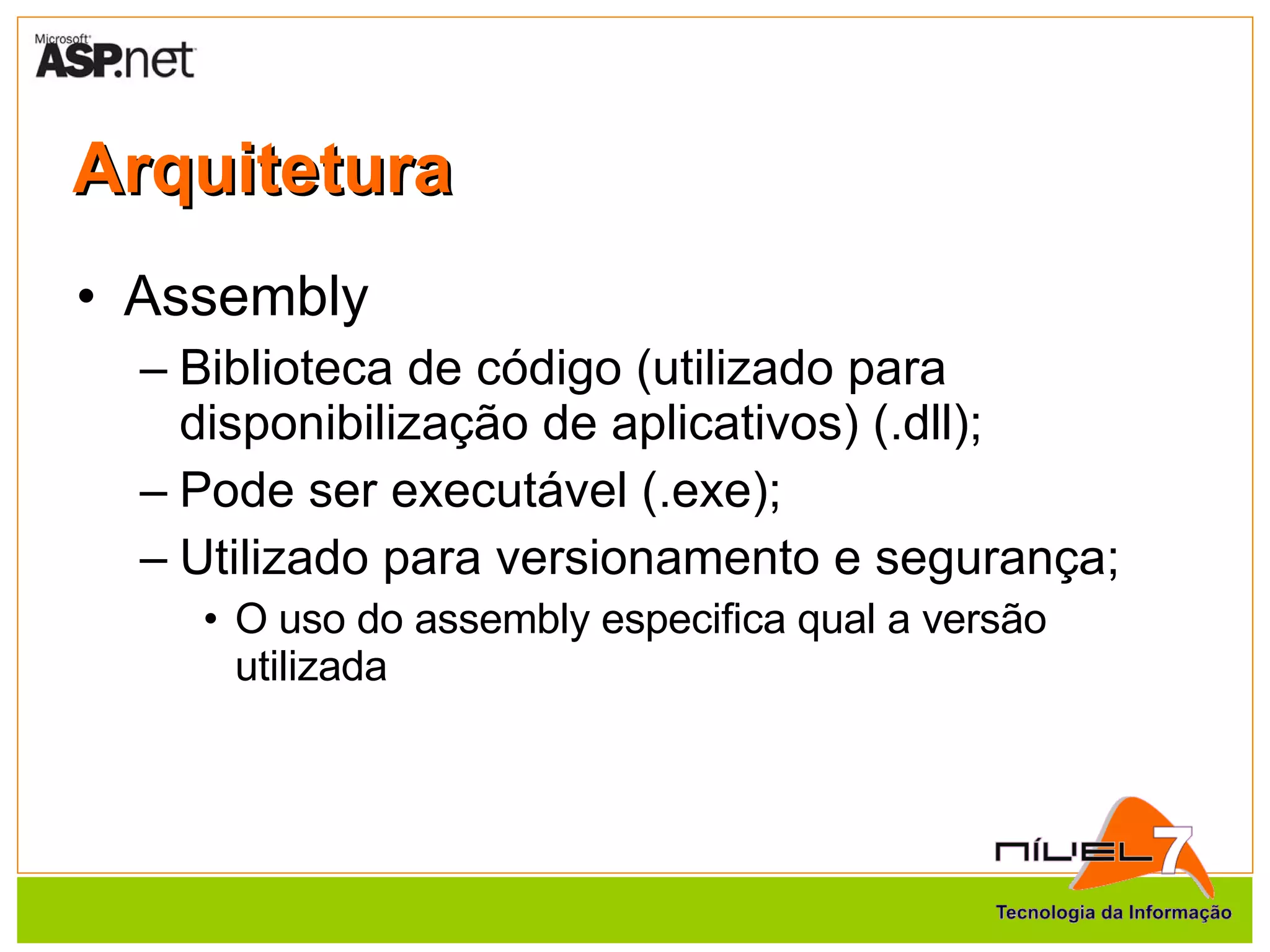 Arquitetura Assembly Biblioteca de código (utilizado para disponibilização de aplicativos) (.dll); Pode ser executável (.exe); Utilizado para versionamento e segurança; O uso do assembly especifica qual a versão utilizada 