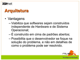 Arquitetura Vantagens Viabiliza que softwares sejam construídos independente de Hardware e de Sistema Operacional; É construído em cima de padrões abertos; Possibilita que o desenvolvedor se foque na solução do problema, e não em detalhes de como o problema pode ser resolvido. 