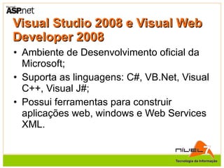 Visual Studio 2008 e Visual Web Developer 2008 Ambiente de Desenvolvimento oficial da Microsoft; Suporta as linguagens: C#, VB.Net, Visual C++, Visual J#; Possui ferramentas para construir aplicações web, windows e Web Services XML.  