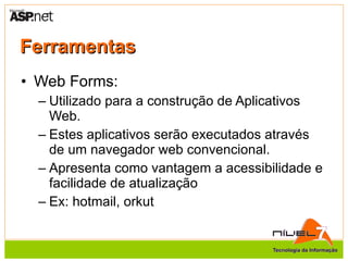 Ferramentas Web Forms: Utilizado para a construção de Aplicativos Web. Estes aplicativos serão executados através de um navegador web convencional. Apresenta como vantagem a acessibilidade e facilidade de atualização Ex: hotmail, orkut 