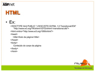 HTML Ex: <!DOCTYPE html PUBLIC "-//W3C//DTD XHTML 1.0 Transitional//EN" "http://www.w3.org/TR/xhtml1/DTD/xhtml1-transitional.dtd"> <html xmlns="http://www.w3.org/1999/xhtml"> <head> <title>título da página</title> </head> <body> Conteúdo do corpo da página </body> </html> 