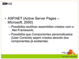 ASP.NET (Active Server Pages – Microsoft, 2000) Possibilita reutilizar assemblies criados com o .Net Framework; Possibilita que Componentes personalizados (User Controls) sejam criados através dos componentes já existentes; 
