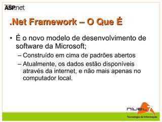 .Net Framework – O Que É É o novo modelo de desenvolvimento de software da Microsoft; Construído em cima de padrões abertos Atualmente, os dados estão disponíveis através da internet, e não mais apenas no computador local. 