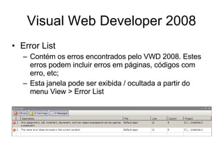 Visual Web Developer 2008 Error List Contém os erros encontrados pelo VWD 2008. Estes erros podem incluir erros em páginas, códigos com erro, etc; Esta janela pode ser exibida / ocultada a partir do menu View > Error List 