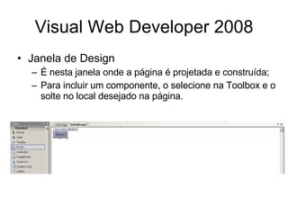 Visual Web Developer 2008 Janela de Design É nesta janela onde a página é projetada e construída; Para incluir um componente, o selecione na Toolbox e o solte no local desejado na página. 