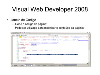 Visual Web Developer 2008 Janela de Código Exibe o código da página; Pode ser utilizado para modificar o conteúdo da página; 