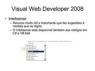 Visual Web Developer 2008 Intelisense Recurso muito útil e importante que faz sugestões à medida que se digita; O Intelisense está disponível também aos códigos em C# e VB.Net 