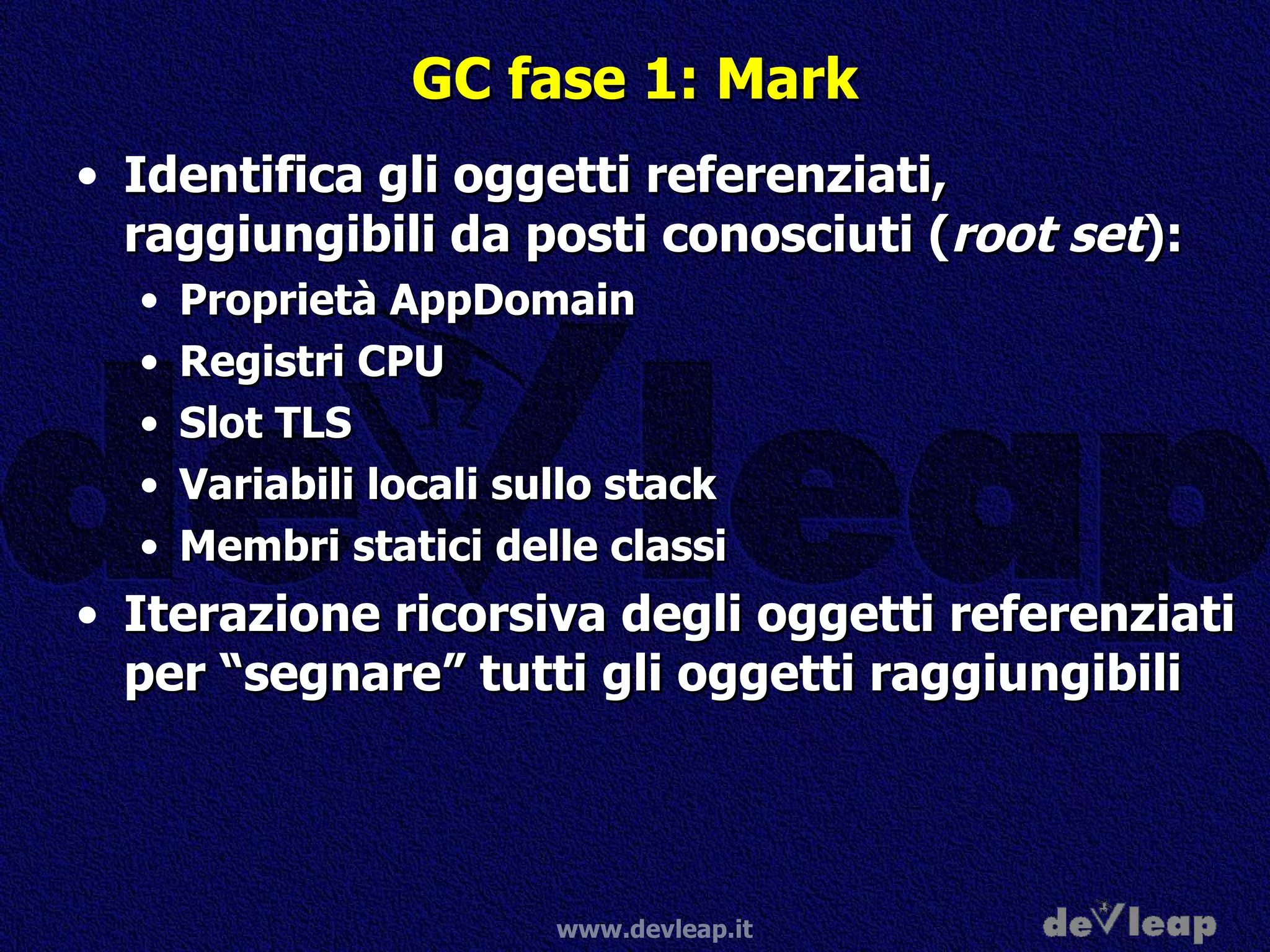 GC fase 1: Mark Identifica gli oggetti referenziati, raggiungibili da posti conosciuti ( root set ): Proprietà AppDomain Registri CPU Slot TLS Variabili locali sullo stack Membri statici delle classi Iterazione ricorsiva degli oggetti referenziati per “segnare” tutti gli oggetti raggiungibili 