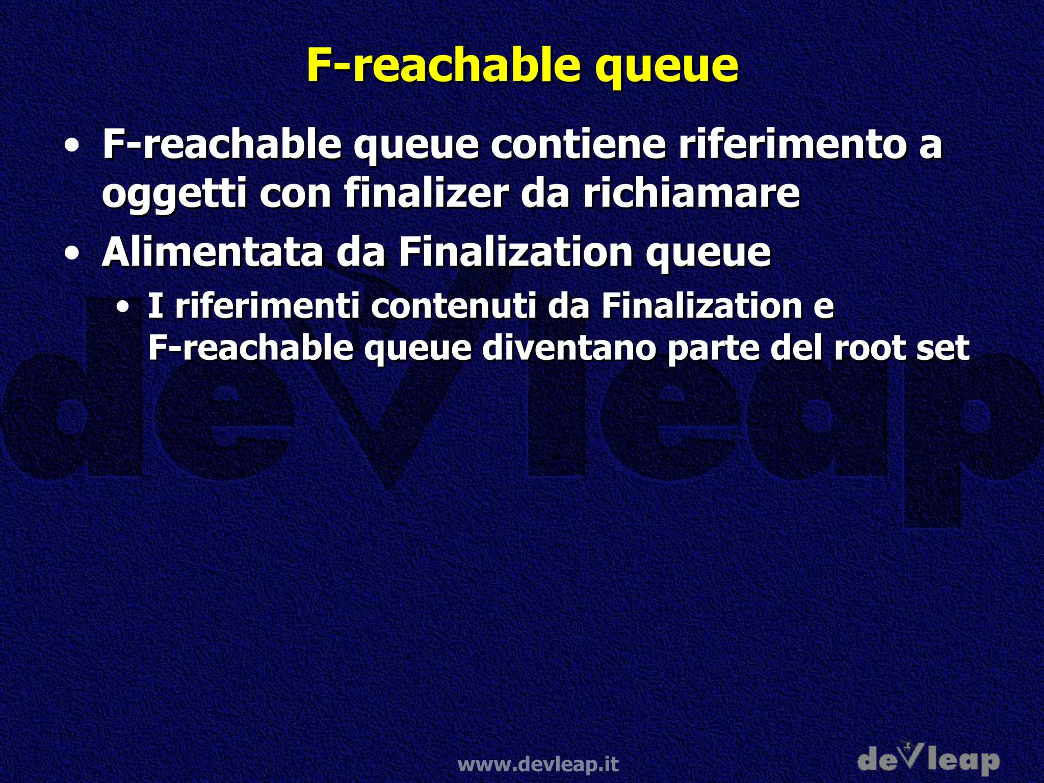 F-reachable queue F-reachable queue contiene riferimento a oggetti con finalizer da richiamare Alimentata da Finalization queue I riferimenti contenuti da Finalization e F-reachable queue diventano parte del root set 
