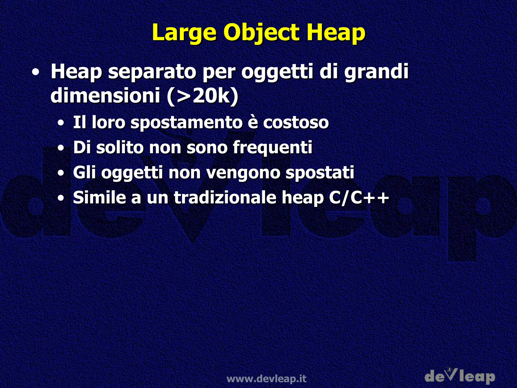 Large Object Heap Heap separato per oggetti di grandi dimensioni (>20k) Il loro spostamento è costoso Di solito non sono frequenti Gli oggetti non vengono spostati Simile a un tradizionale heap C/C++ 