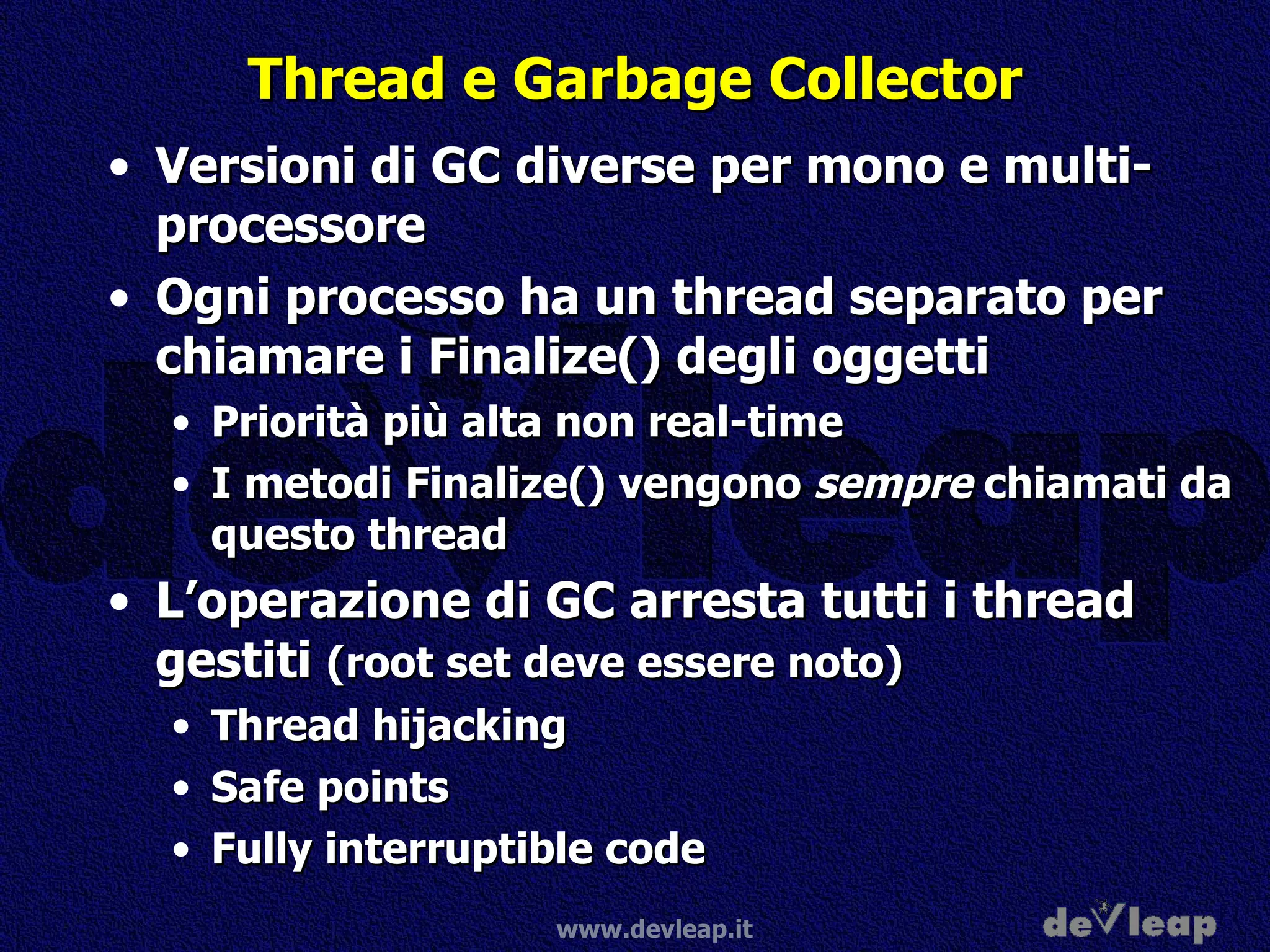 Thread e Garbage Collector Versioni di GC diverse per mono e multi-processore Ogni processo ha un thread separato per chiamare i Finalize() degli oggetti Priorità più alta non real-time I metodi Finalize() vengono  sempre  chiamati da questo thread L’operazione di GC arresta tutti i thread gestiti  (root set deve essere noto) Thread hijacking Safe points Fully interruptible code 