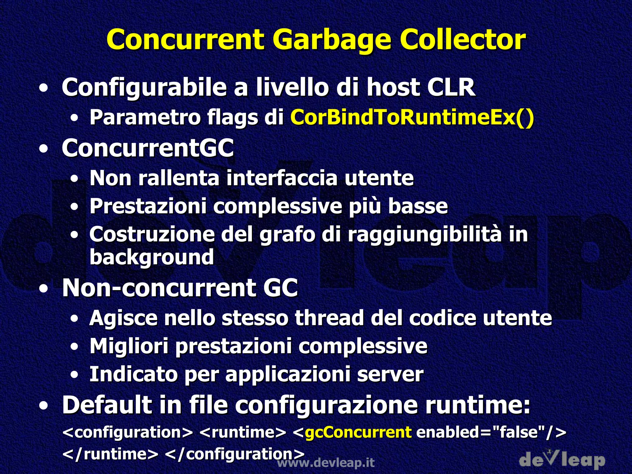 Concurrent Garbage Collector Configurabile a livello di host CLR Parametro flags di  CorBindToRuntimeEx() ConcurrentGC Non rallenta interfaccia utente Prestazioni complessive più basse Costruzione del grafo di raggiungibilità in background Non-concurrent GC Agisce nello stesso thread del codice utente Migliori prestazioni complessive Indicato per applicazioni server Default in file configurazione runtime: <configuration> <runtime> < gcConcurrent  enabled="false"/> </runtime> </configuration>   