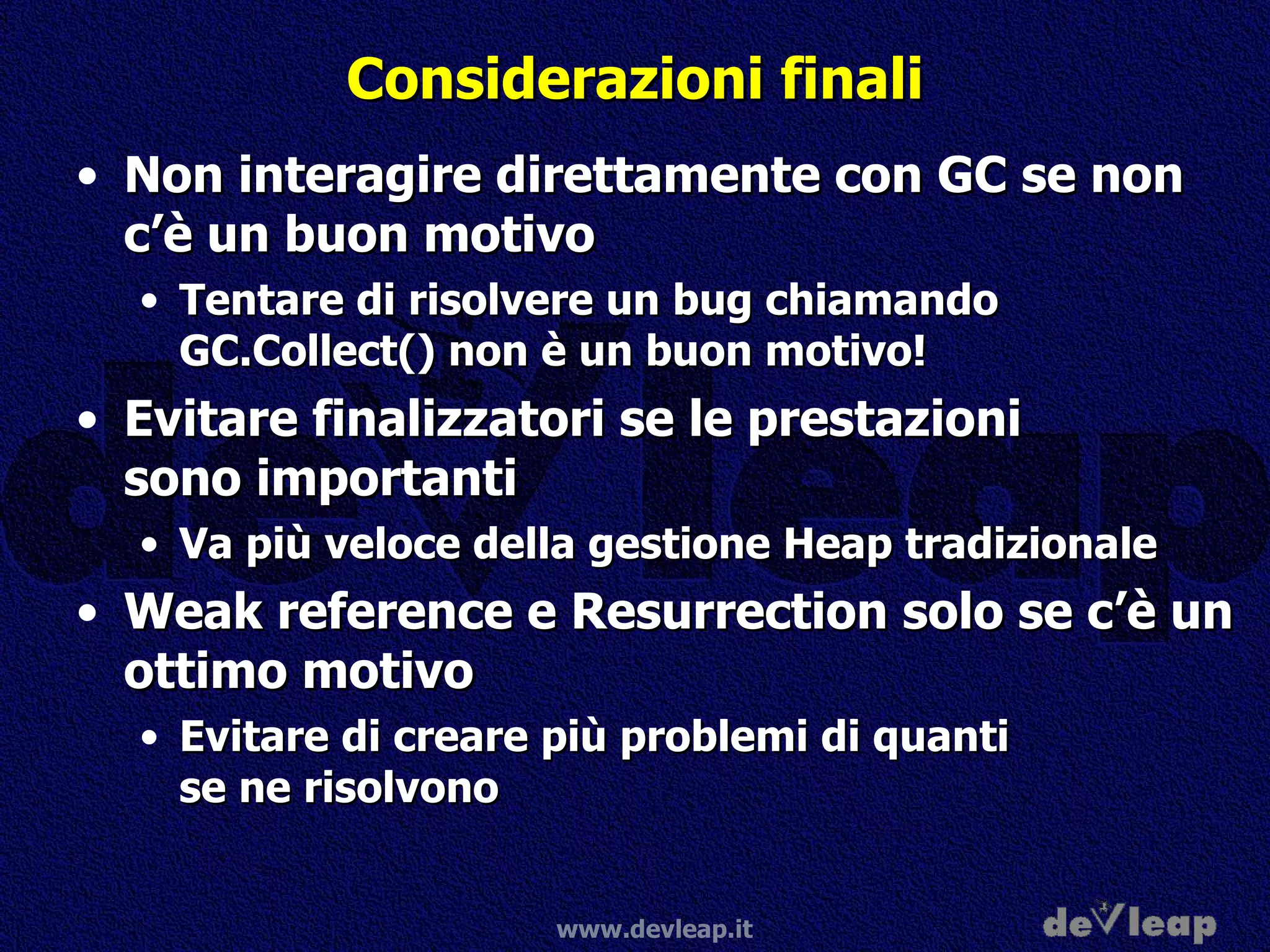 Considerazioni finali Non interagire direttamente con GC se non c’è un buon motivo Tentare di risolvere un bug chiamando GC.Collect() non è un buon motivo! Evitare finalizzatori se le prestazioni sono importanti Va più veloce della gestione Heap tradizionale Weak reference e Resurrection solo se c’è un ottimo motivo Evitare di creare più problemi di quanti se ne risolvono 