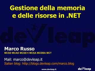 Gestione della memoria e delle risorse in .NET  Marco Russo MCSD MCAD MCSE+I MCSA MCDBA MCT Mail: marco@devleap.it Italian blog: http://blogs.devleap.com/marco.blog 
