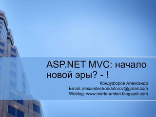 ASP.NET MVC:  начало   новой эры? - ! Кондуфоров Александр Email: alexander.konduforov@gmail.com Weblog: www.merle-amber.blogspot.com 