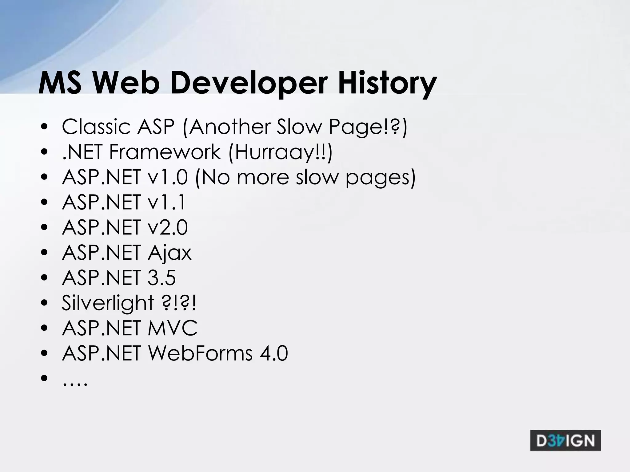 Classic ASP (Another Slow Page!?).NET Framework (Hurraay!!)ASP.NET v1.0 (No more slow pages)ASP.NET v1.1ASP.NET v2.0ASP.NET Ajax ASP.NET 3.5Silverlight ?!?!ASP.NET MVCASP.NET WebForms 4.0….MS Web Developer History