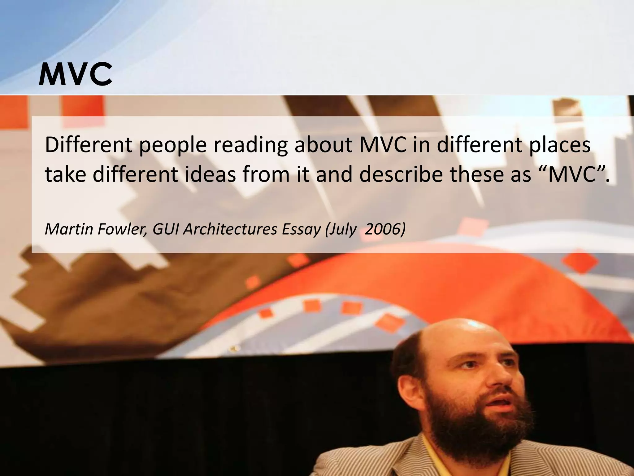 MVCDifferent people reading about MVC in different places take different ideas from it and describe these as “MVC”.Martin Fowler, GUI Architectures Essay (July 2006)