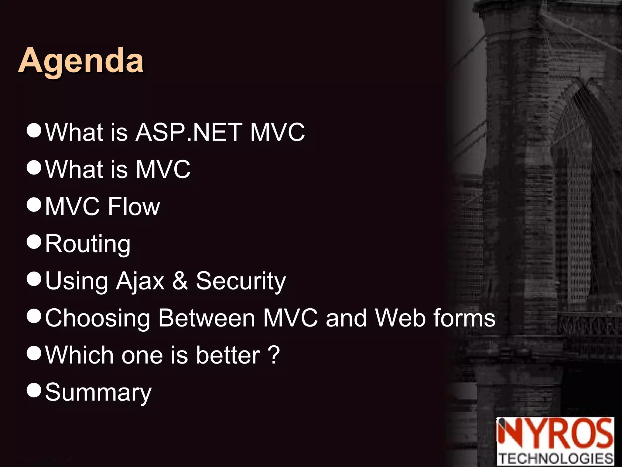 Agenda What is ASP.NET MVC What is MVC MVC Flow Routing Using Ajax & Security Choosing Between MVC and Web forms Which one is better ? Summary 