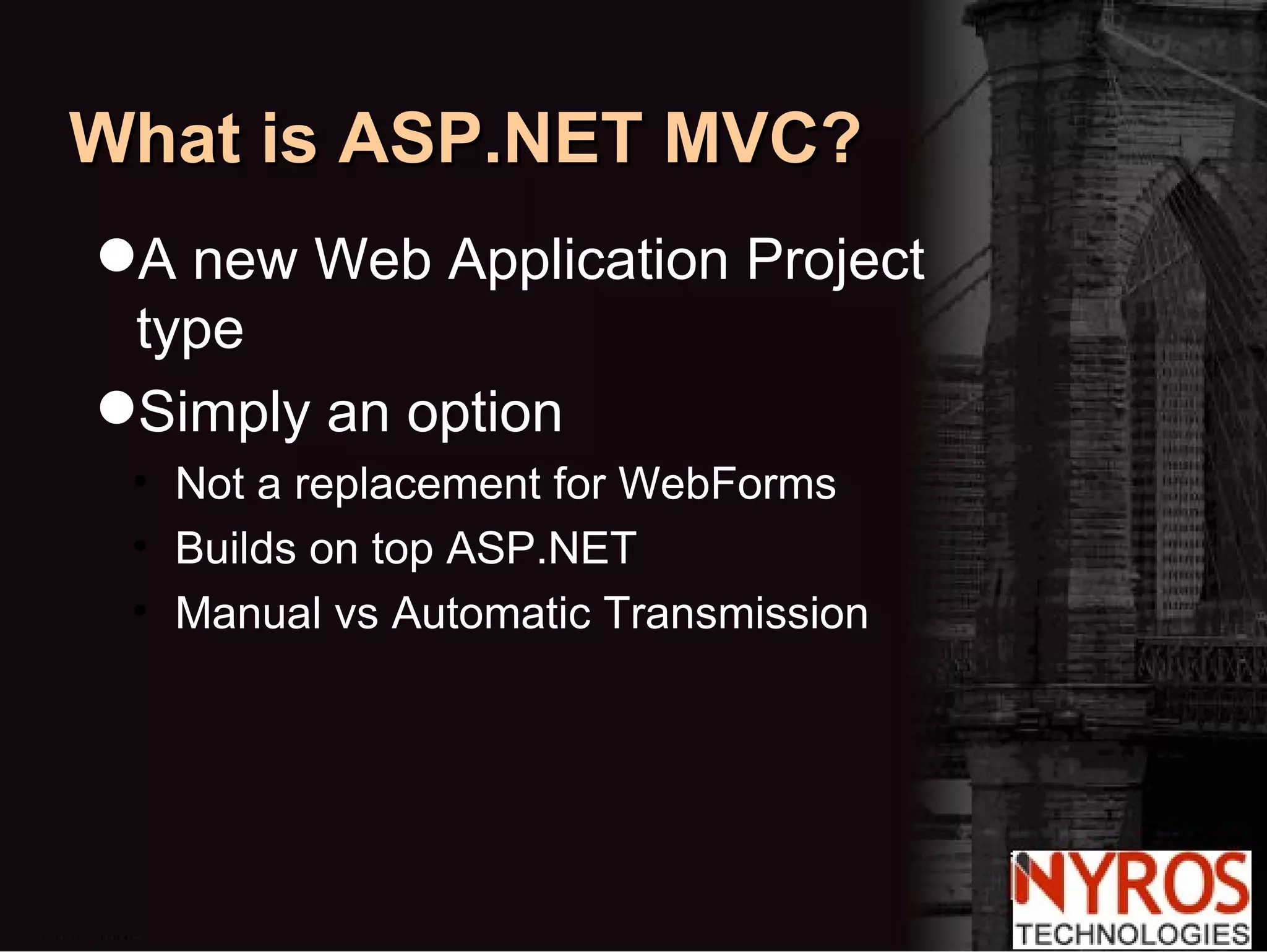 What is ASP.NET MVC? A new Web Application Project type Simply an option Not a replacement for WebForms Builds on top ASP.NET Manual vs Automatic Transmission 