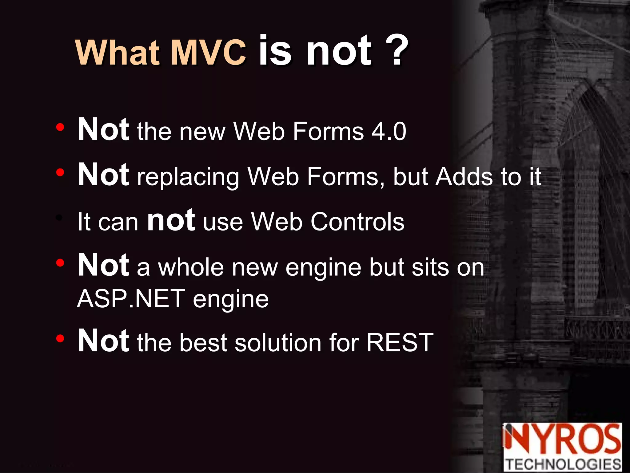 Not  the new Web Forms 4.0 Not  replacing Web Forms, but Adds to it It can  not  use Web Controls Not  a whole new engine but sits on ASP.NET engine Not  the best solution for REST What MVC   is not ? 