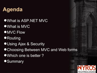 Agenda What is ASP.NET MVC What is MVC MVC Flow Routing Using Ajax & Security Choosing Between MVC and Web forms Which one is better ? Summary 