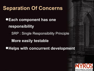 Separation Of Concerns Each component has one responsibility SRP : Single Responsibility Principle More easily testable Helps with concurrent development 