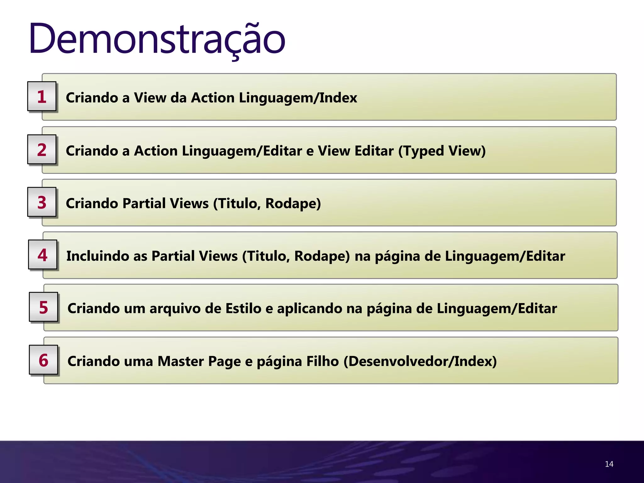 Demonstração
1   Criando a View da Action Linguagem/Index


2   Criando a Action Linguagem/Editar e View Editar (Typed View)


3   Criando Partial Views (Titulo, Rodape)


4   Incluindo as Partial Views (Titulo, Rodape) na página de Linguagem/Editar


5   Criando um arquivo de Estilo e aplicando na página de Linguagem/Editar


6   Criando uma Master Page e página Filho (Desenvolvedor/Index)




                                                                                14
 