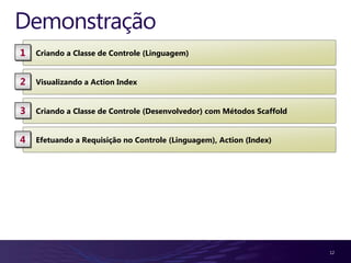 Demonstração
1   Criando a Classe de Controle (Linguagem)


2   Visualizando a Action Index


3   Criando a Classe de Controle (Desenvolvedor) com Métodos Scaffold


4   Efetuando a Requisição no Controle (Linguagem), Action (Index)




                                                                        12
 