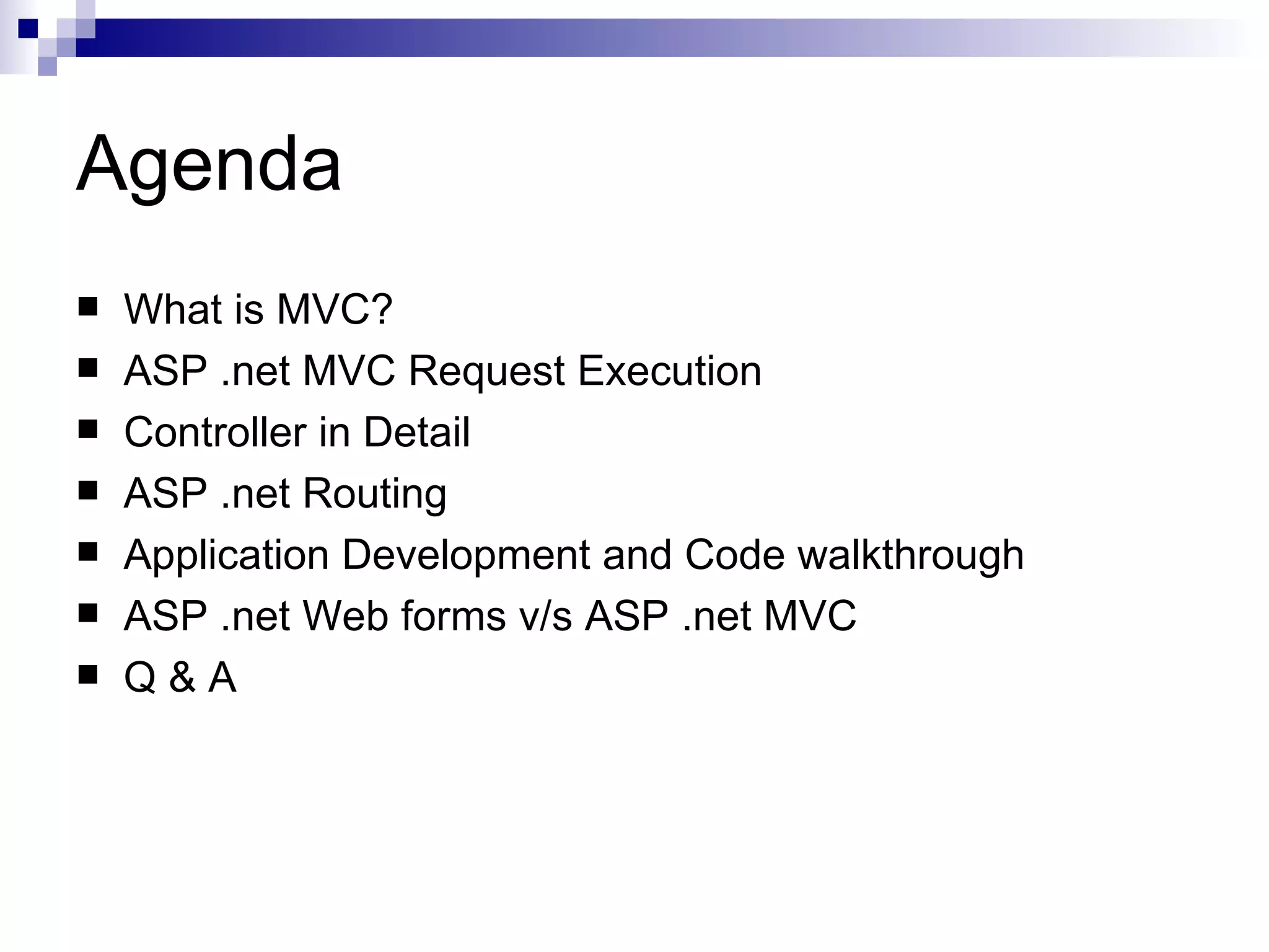 Agenda  What is MVC?  ASP .net MVC Request Execution  Controller in Detail  ASP .net Routing  Application Development and Code walkthrough  ASP .net Web forms v/s ASP .net MVC  Q&A 