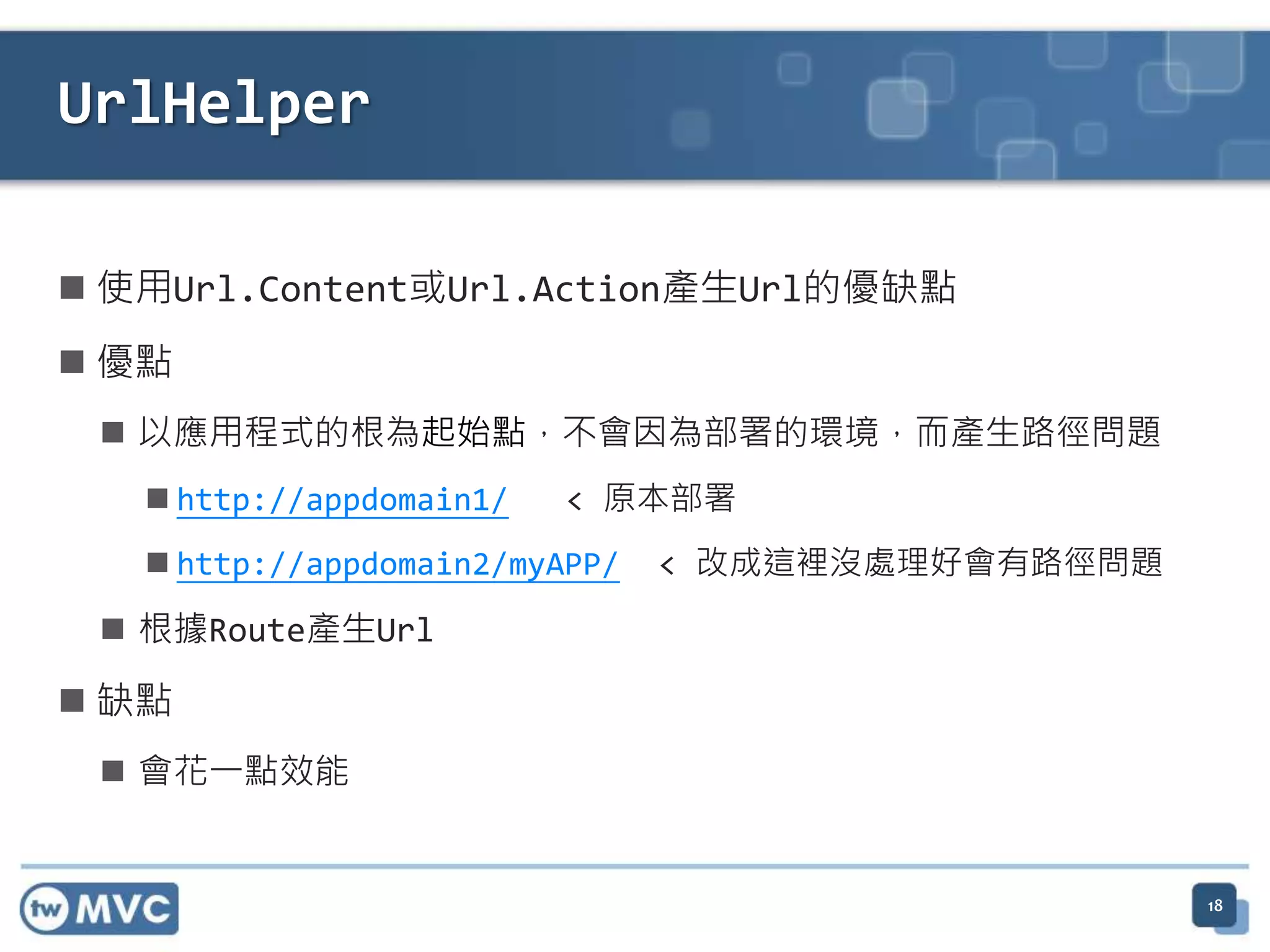 UrlHelper  使用Url.Content或Url.Action產生Url的優缺點  優點  以應用程式的根為起始點，不會因為部署的環境，而產生路徑問題  http://appdomain1/ < 原本部署  http://appdomain2/myAPP/ < 改成這裡沒處理好會有路徑問題  根據Route產生Url  缺點  會花一點效能 18 