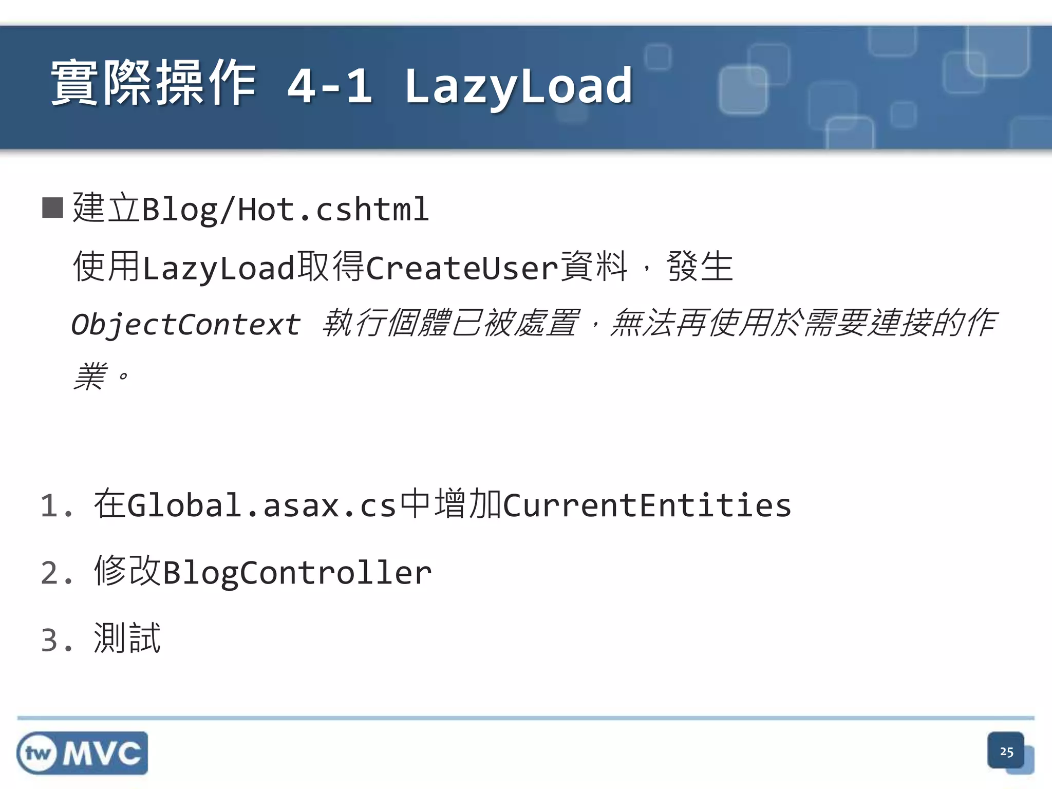 實際操作 4-1 LazyLoad  建立Blog/Hot.cshtml 使用LazyLoad取得CreateUser資料，發生 ObjectContext 執行個體已被處置，無法再使用於需要連接的作 業。 1. 在Global.asax.cs中增加CurrentEntities 2. 修改BlogController 3. 測試 25 