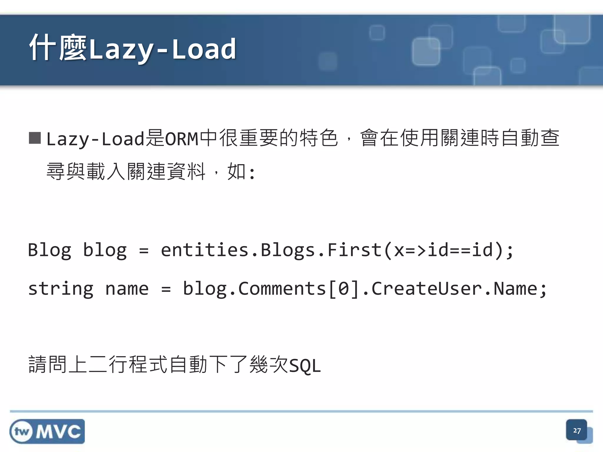 什麼Lazy-Load  Lazy-Load是ORM中很重要的特色，會在使用關連時自動查 尋與載入關連資料，如: Blog blog = entities.Blogs.First(x=>id==id); string name = blog.Comments[0].CreateUser.Name; 請問上二行程式自動下了幾次SQL 27 