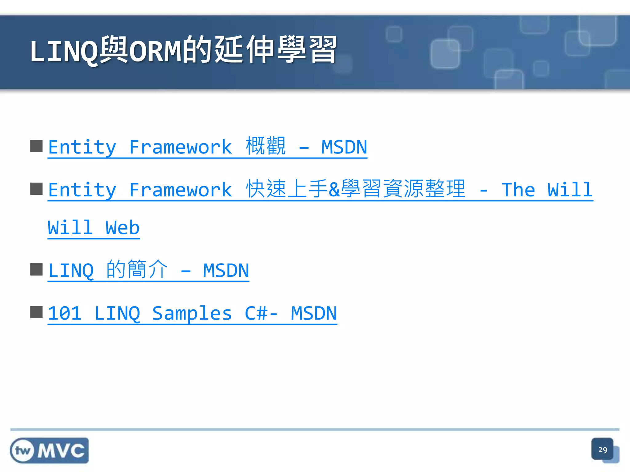 LINQ與ORM的延伸學習  Entity Framework 概觀 – MSDN  Entity Framework 快速上手&學習資源整理 - The Will Will Web  LINQ 的簡介 – MSDN  101 LINQ Samples C#- MSDN 29 