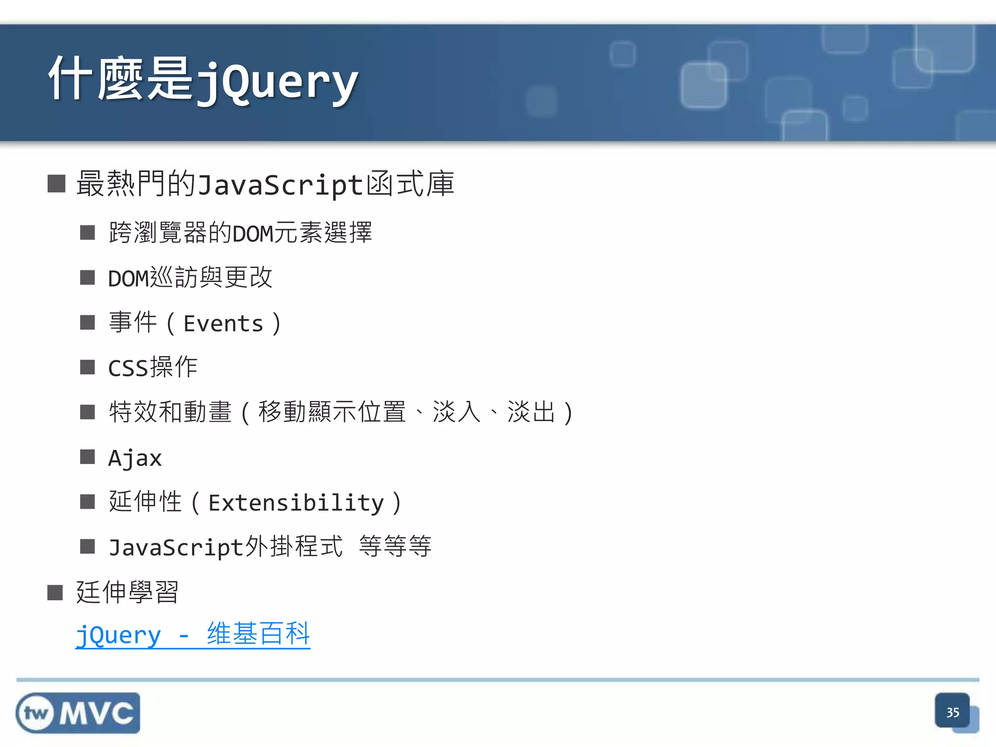 什麼是jQuery  最熱門的JavaScript函式庫  跨瀏覽器的DOM元素選擇  DOM巡訪與更改  事件（Events）  CSS操作  特效和動畫（移動顯示位置、淡入、淡出）  Ajax  延伸性（Extensibility）  JavaScript外掛程式 等等等  廷伸學習 jQuery - 维基百科 35 