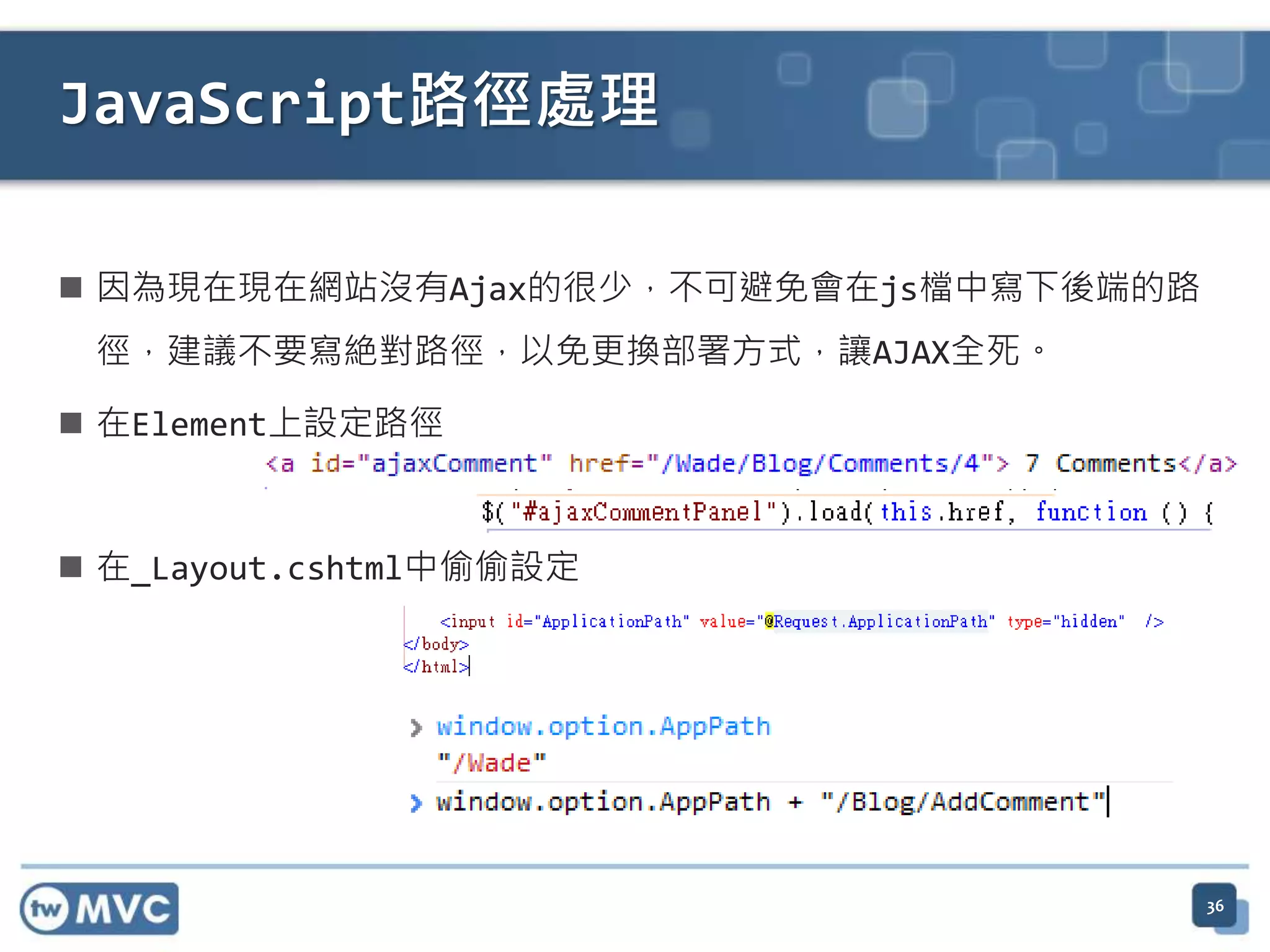 JavaScript路徑處理  因為現在現在網站沒有Ajax的很少，不可避免會在js檔中寫下後端的路 徑，建議不要寫絶對路徑，以免更換部署方式，讓AJAX全死。  在Element上設定路徑  在_Layout.cshtml中偷偷設定 36 