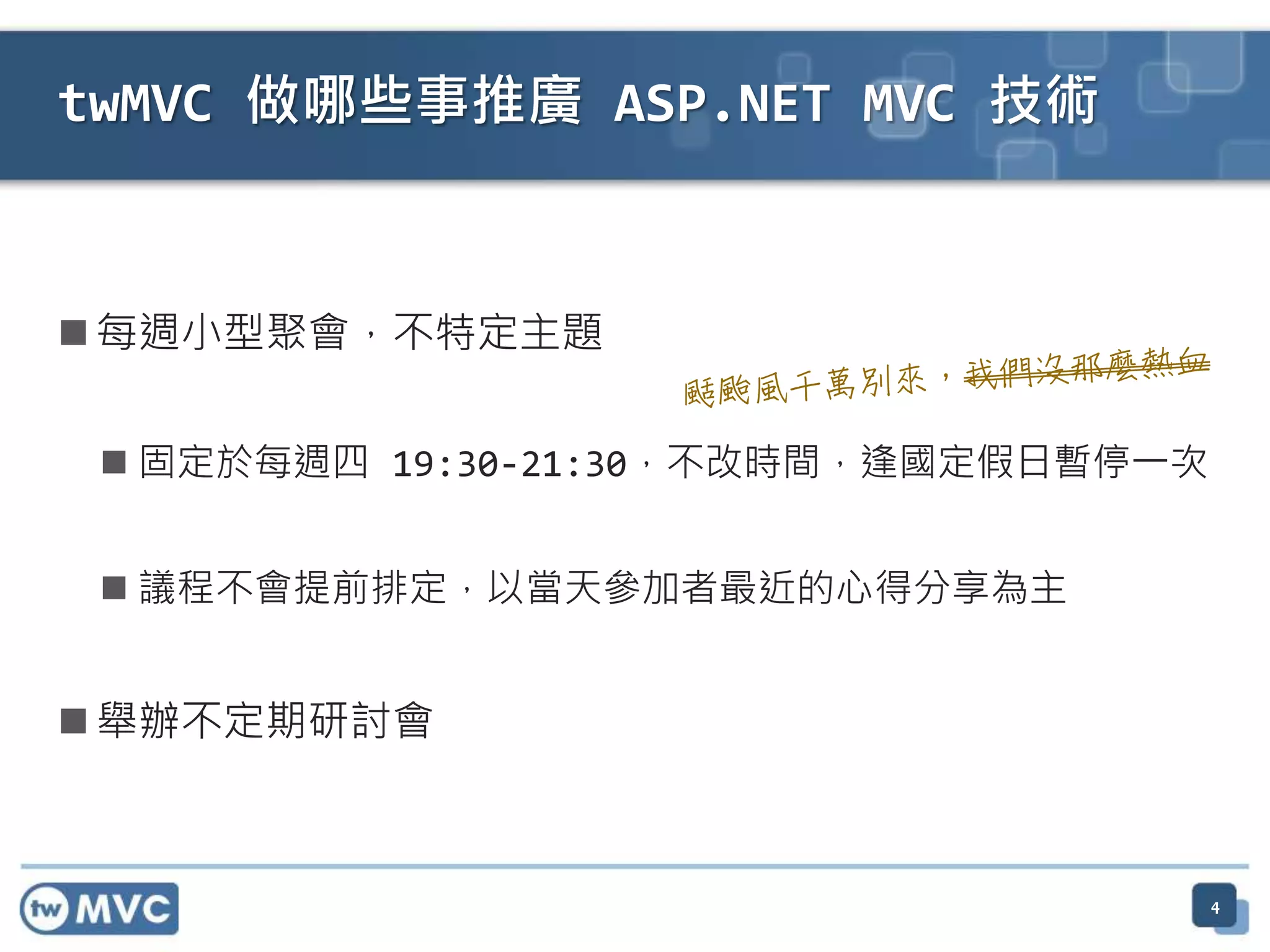twMVC 做哪些事推廣 ASP.NET MVC 技術  每週小型聚會，不特定主題  固定於每週四 19:30-21:30，不改時間，逢國定假日暫停一次  議程不會提前排定，以當天參加者最近的心得分享為主  舉辦不定期研討會 4 